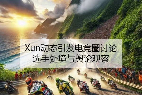 Xun动态引发电竞圈讨论 选手处境与舆论观察