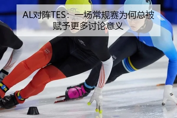 AL对阵TES：一场常规赛为何总被赋予更多讨论意义