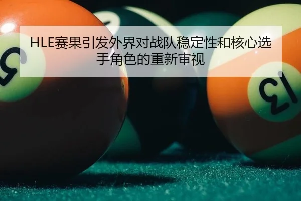HLE赛果引发外界对战队稳定性和核心选手角色的重新审视