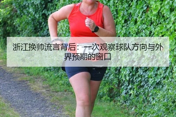 浙江换帅流言背后：一次观察球队方向与外界预期的窗口